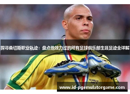 探寻桑切斯职业轨迹:盘点他效力过的所有足球俱乐部生涯足迹全详解 探寻桑切斯职业轨迹:盘点他效力过的所有足球俱乐部生涯足迹全详解