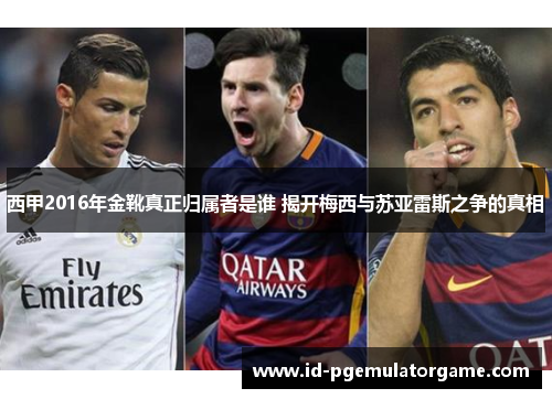 西甲2016年金靴真正归属者是谁 揭开梅西与苏亚雷斯之争的真相 西甲2016年金靴真正归属者是谁 揭开梅西与苏亚雷斯之争的真相