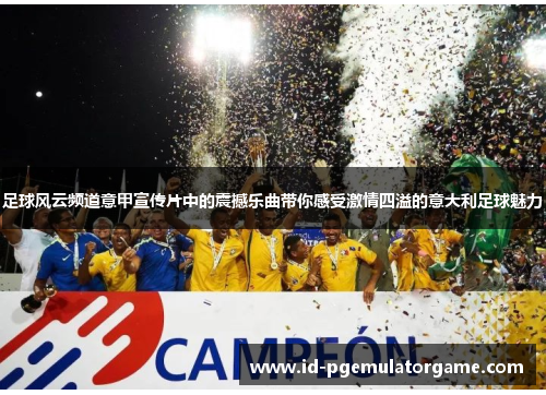 足球风云频道意甲宣传片中的震撼乐曲带你感受激情四溢的意大利足球魅力 足球风云频道意甲宣传片中的震撼乐曲带你感受激情四溢的意大利足球魅力