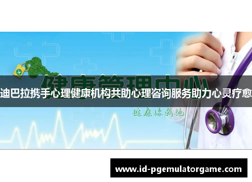 迪巴拉携手心理健康机构共助心理咨询服务助力心灵疗愈 迪巴拉携手心理健康机构共助心理咨询服务助力心灵疗愈