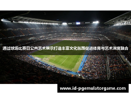通过球场比赛日公共艺术展示打造丰富文化氛围促进体育与艺术深度融合 通过球场比赛日公共艺术展示打造丰富文化氛围促进体育与艺术深度融合