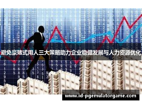 避免豪赌式用人三大策略助力企业稳健发展与人力资源优化 避免豪赌式用人三大策略助力企业稳健发展与人力资源优化