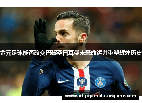 金元足球能否改变巴黎圣日耳曼未来命运并重塑辉煌历史