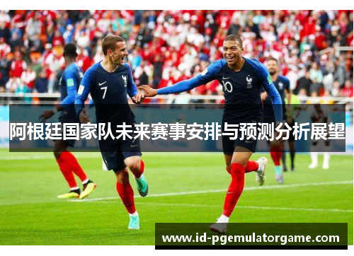 阿根廷国家队未来赛事安排与预测分析展望 阿根廷国家队未来赛事安排与预测分析展望