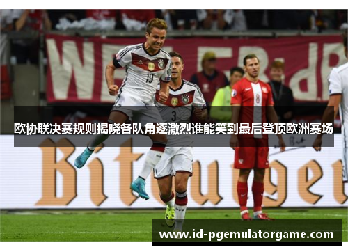 欧协联决赛规则揭晓各队角逐激烈谁能笑到最后登顶欧洲赛场