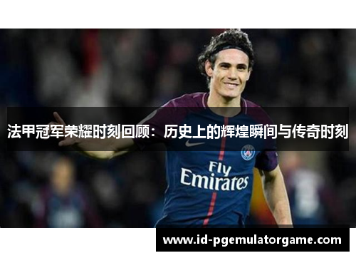 法甲冠军荣耀时刻回顾：历史上的辉煌瞬间与传奇时刻