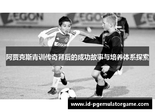 阿贾克斯青训传奇背后的成功故事与培养体系探索