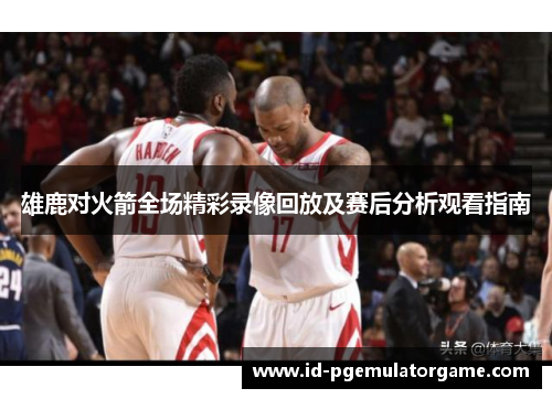 雄鹿对火箭全场精彩录像回放及赛后分析观看指南