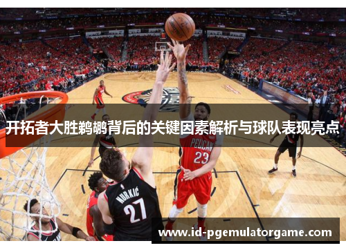 开拓者大胜鹈鹕背后的关键因素解析与球队表现亮点