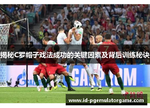 揭秘C罗帽子戏法成功的关键因素及背后训练秘诀
