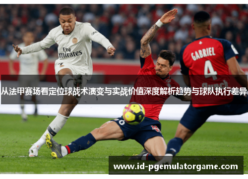 从法甲赛场看定位球战术演变与实战价值深度解析趋势与球队执行差异 从法甲赛场看定位球战术演变与实战价值深度解析趋势与球队执行差异