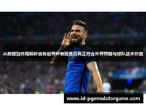 从数据到作用解析吉鲁世界杯表现是否真正符合外界预期与球队战术价值 从数据到作用解析吉鲁世界杯表现是否真正符合外界预期与球队战术价值