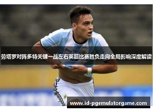 劳塔罗对阵多特关键一战左右英超比赛胜负走向全局影响深度解读