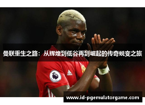 曼联重生之路：从辉煌到低谷再到崛起的传奇蜕变之旅