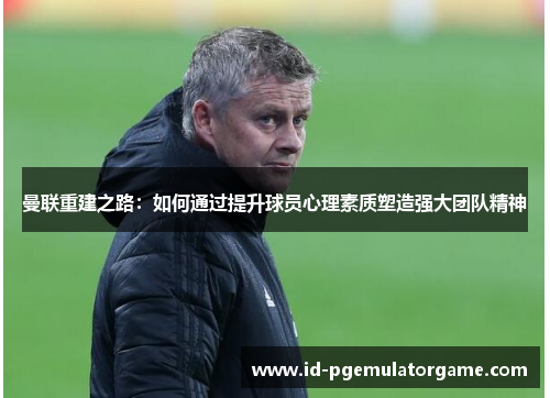 曼联重建之路:如何通过提升球员心理素质塑造强大团队精神 曼联重建之路:如何通过提升球员心理素质塑造强大团队精神