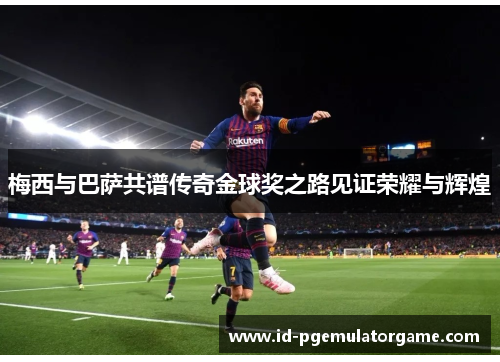 梅西与巴萨共谱传奇金球奖之路见证荣耀与辉煌 梅西与巴萨共谱传奇金球奖之路见证荣耀与辉煌