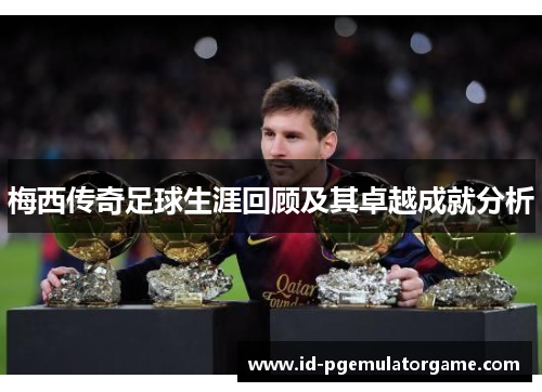 梅西传奇足球生涯回顾及其卓越成就分析 梅西传奇足球生涯回顾及其卓越成就分析