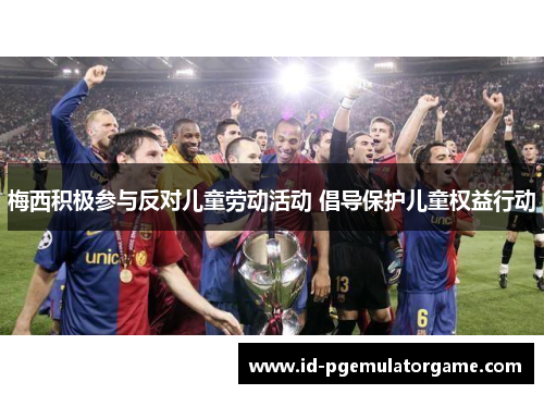 梅西积极参与反对儿童劳动活动 倡导保护儿童权益行动 梅西积极参与反对儿童劳动活动 倡导保护儿童权益行动