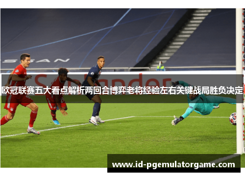 欧冠联赛五大看点解析两回合博弈老将经验左右关键战局胜负决定
