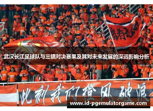 武汉长江足球队与三镇对决赛果及其对未来发展的深远影响分析