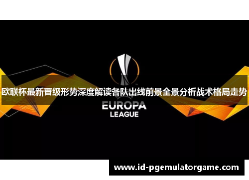 欧联杯最新晋级形势深度解读各队出线前景全景分析战术格局走势