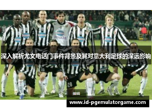 深入解析尤文电话门事件背景及其对意大利足球的深远影响