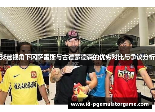 球迷视角下冈萨雷斯与古德蒙德森的优劣对比与争议分析